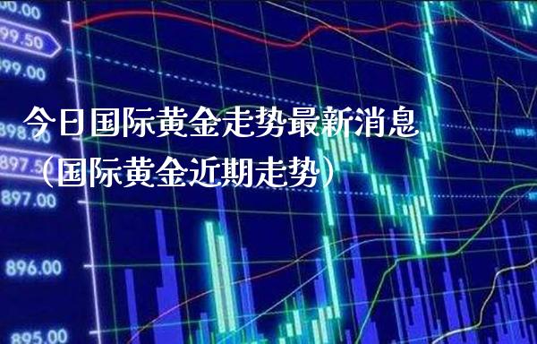 今日国际黄金走势最新消息（国际黄金近期走势） (https://www.njaxzs.com/) 内盘期货 第1张