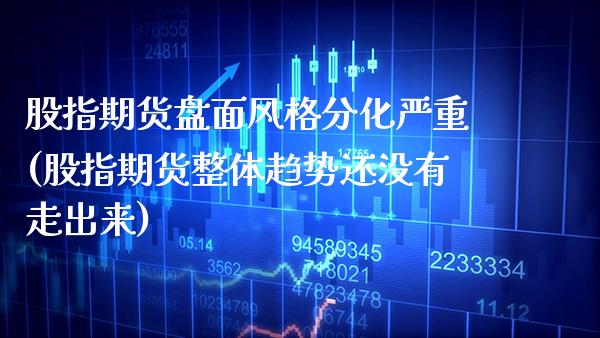 股指期货盘面风格分化严重(股指期货整体趋势还没有走出来) (https://www.njaxzs.com/) 黄金期货 第1张