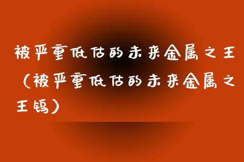 被严重低估的未来金属之王（被严重低估的未来金属之王钨） (https://www.njaxzs.com/) 期货行情 第1张