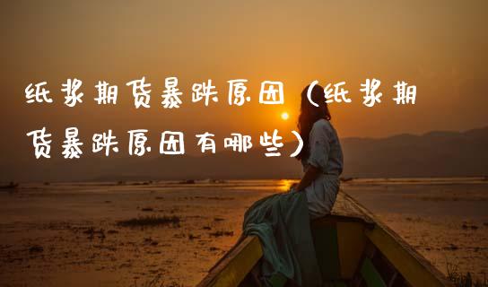 纸浆期货暴跌原因（纸浆期货暴跌原因有哪些） (https://www.njaxzs.com/) 内盘期货 第1张