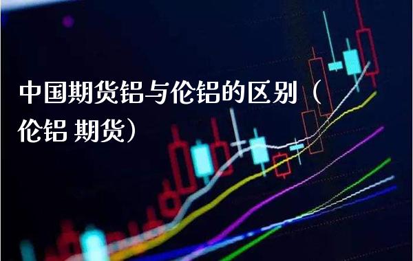 中国期货铝与伦铝的区别（伦铝 期货） (https://www.njaxzs.com/) 期货直播间 第1张