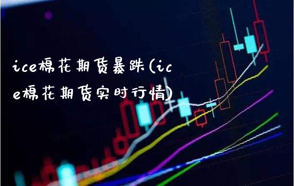 ice棉花期货暴跌(ice棉花期货实时行情) (https://www.njaxzs.com/) 期货直播间 第1张