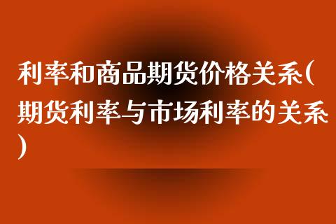 利率和商品期货价格关系(期货利率与市场利率的关系) (https://www.njaxzs.com/) 期货直播间 第1张