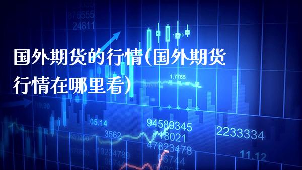国外期货的行情(国外期货行情在哪里看) (https://www.njaxzs.com/) 期货直播间 第1张