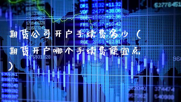 期货公司开户手续费多少（期货开户哪个手续费便宜点） (https://www.njaxzs.com/) 期货直播间 第1张