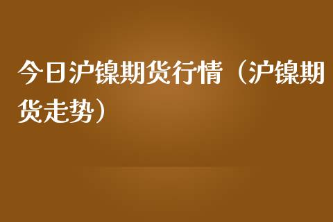 今日沪镍期货行情（沪镍期货走势） (https://www.njaxzs.com/) 内盘期货 第1张