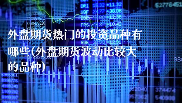 外盘期货热门的投资品种有哪些(外盘期货波动比较大的品种) (https://www.njaxzs.com/) 内盘期货 第1张