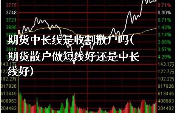 期货中长线是收割散户吗(期货散户做短线好还是中长线好) (https://www.njaxzs.com/) 期货开户 第1张