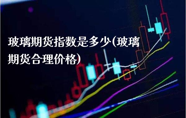 玻璃期货指数是多少(玻璃期货合理价格) (https://www.njaxzs.com/) 期货投资 第1张