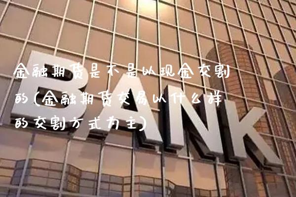 金融期货是不是以现金交割的(金融期货交易以什么样的交割方式为主) (https://www.njaxzs.com/) 期货开户 第1张