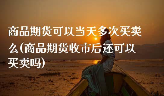 商品期货可以当天多次买卖么(商品期货收市后还可以买卖吗) (https://www.njaxzs.com/) 期货行情 第1张
