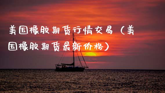 美国橡胶期货行情交易（美国橡胶期货最新） (https://www.njaxzs.com/) 内盘期货 第1张