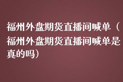 福州外盘期货直播间喊单（福州外盘期货直播间喊单是真的吗） (https://www.njaxzs.com/) 期货直播间 第1张