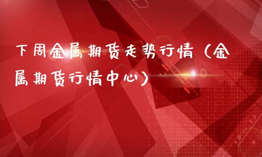下周金属期货走势行情（金属期货行情中心） (https://www.njaxzs.com/) 期货直播间 第1张