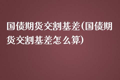 国债期货交割基差(国债期货交割基差怎么算) (https://www.njaxzs.com/) 原油期货 第1张
