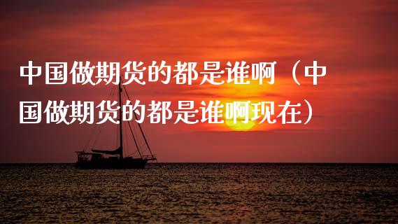 中国做期货的都是谁啊（中国做期货的都是谁啊现在） (https://www.njaxzs.com/) 期货行情 第1张