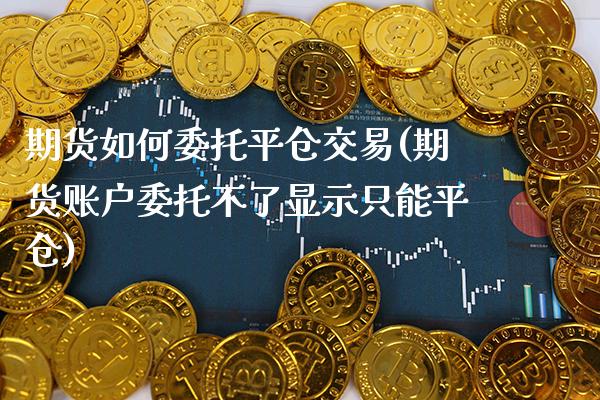 期货如何委托平仓交易(期货账户委托不了显示只能平仓) (https://www.njaxzs.com/) 期货直播间 第1张