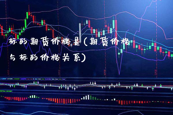 标的期货价格是(期货价格与标的价格关系) (https://www.njaxzs.com/) 内盘期货 第1张