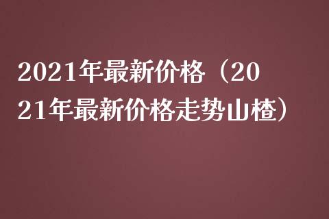 2021年最新（2021年最新走势山楂） (https://www.njaxzs.com/) 期货直播间 第1张