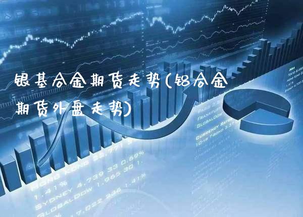银基合金期货走势(铝合金期货外盘走势) (https://www.njaxzs.com/) 期货开户 第1张