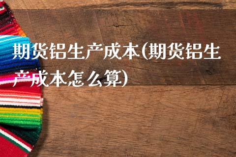 期货铝生产成本(期货铝生产成本怎么算) (https://www.njaxzs.com/) 期货行情 第1张