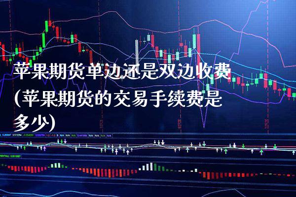 苹果期货单边还是双边收费(苹果期货的交易手续费是多少) (https://www.njaxzs.com/) 原油期货 第1张