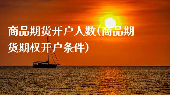 商品期货开户人数(商品期货期权开户条件) (https://www.njaxzs.com/) 原油期货 第1张