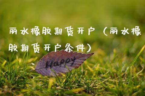 丽水橡胶期货开户（丽水橡胶期货开户条件） (https://www.njaxzs.com/) 期货行情 第1张