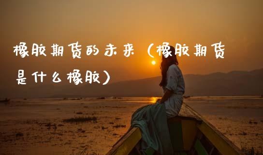 橡胶期货的未来（橡胶期货是什么橡胶） (https://www.njaxzs.com/) 期货直播间 第1张