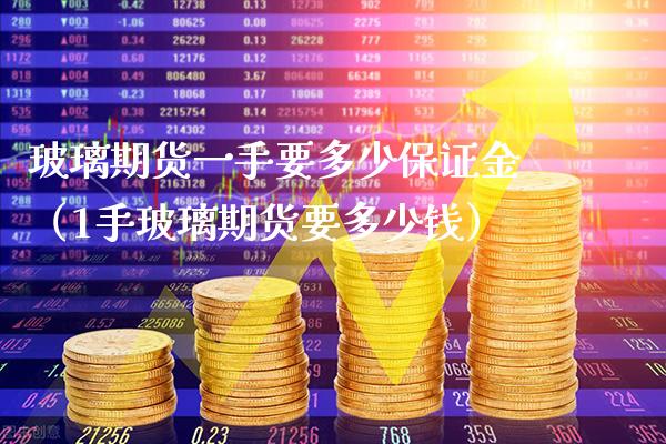 玻璃期货一手要多少保证金（1手玻璃期货要多少钱） (https://www.njaxzs.com/) 期货直播间 第1张