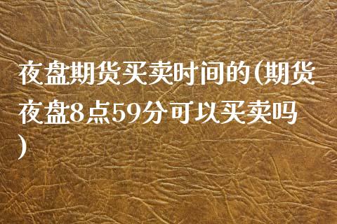 夜盘期货买卖时间的(期货夜盘8点59分可以买卖吗) (https://www.njaxzs.com/) 原油期货 第1张