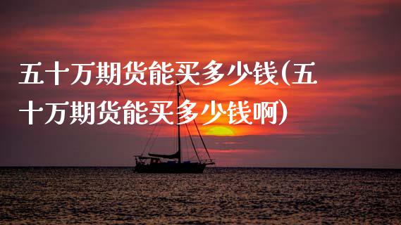 五十万期货能买多少钱(五十万期货能买多少钱啊) (https://www.njaxzs.com/) 黄金期货 第1张