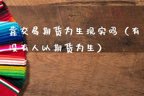 靠交易期货为生现实吗（有没有人以期货为生） (https://www.njaxzs.com/) 期货直播间 第1张