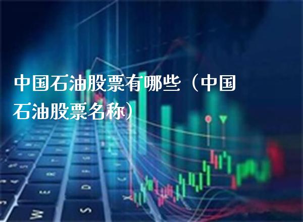 中国石油股票有哪些（中国石油股票名称） (https://www.njaxzs.com/) 期货行情 第1张