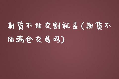 期货不能交割就是(期货不能满仓交易吗) (https://www.njaxzs.com/) 黄金期货 第1张