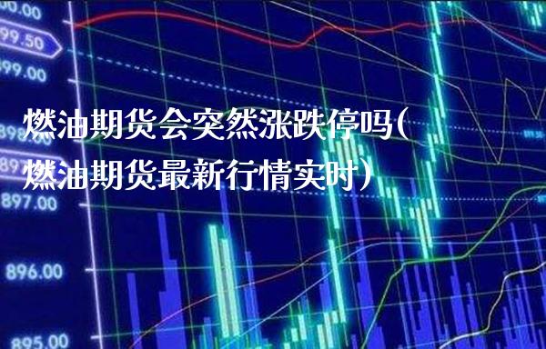 燃油期货会突然涨跌停吗(燃油期货最新行情实时) (https://www.njaxzs.com/) 期货直播间 第1张