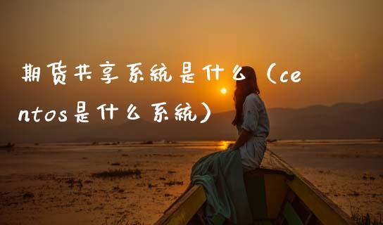 期货共享系统是什么（centos是什么系统） (https://www.njaxzs.com/) 期货直播间 第1张