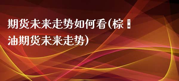 期货未来走势如何看(棕榈油期货未来走势) (https://www.njaxzs.com/) 黄金期货 第1张