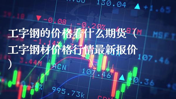 工字钢的看什么期货（工字钢材行情最新报价） (https://www.njaxzs.com/) 期货直播间 第1张