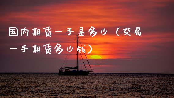 国内期货一手是多少（交易一手期货多少钱） (https://www.njaxzs.com/) 内盘期货 第1张