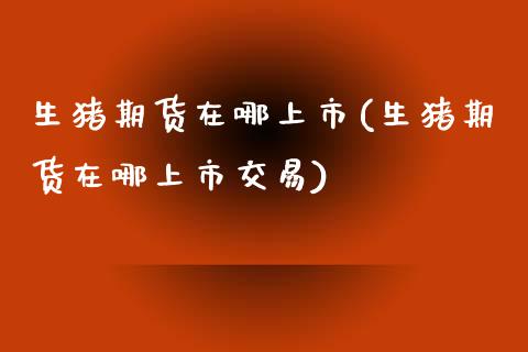 生猪期货在哪上市(生猪期货在哪上市交易) (https://www.njaxzs.com/) 期货直播间 第1张