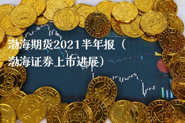 渤海期货2021半年报（渤海证券上市进展） (https://www.njaxzs.com/) 期货直播间 第1张