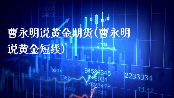 曹永明说黄金期货(曹永明说黄金短线) (https://www.njaxzs.com/) 期货开户 第1张