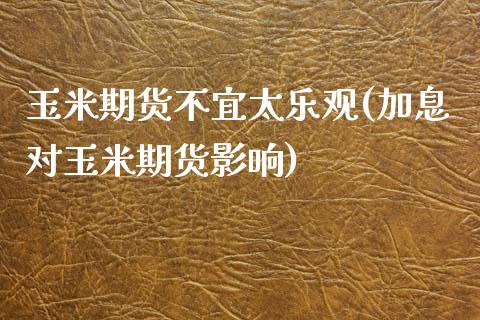 玉米期货不宜太乐观(加息对玉米期货影响) (https://www.njaxzs.com/) 黄金期货 第1张