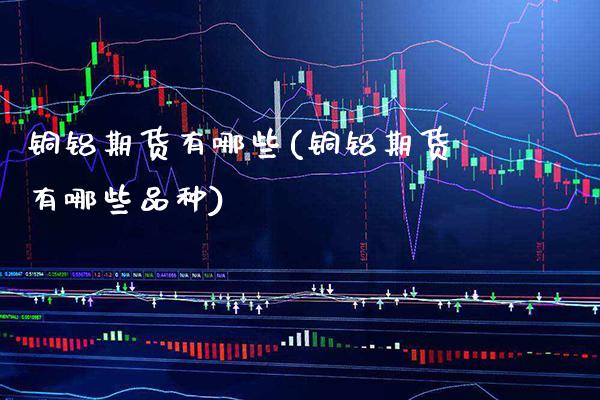 铜铝期货有哪些(铜铝期货有哪些品种) (https://www.njaxzs.com/) 期货行情 第1张