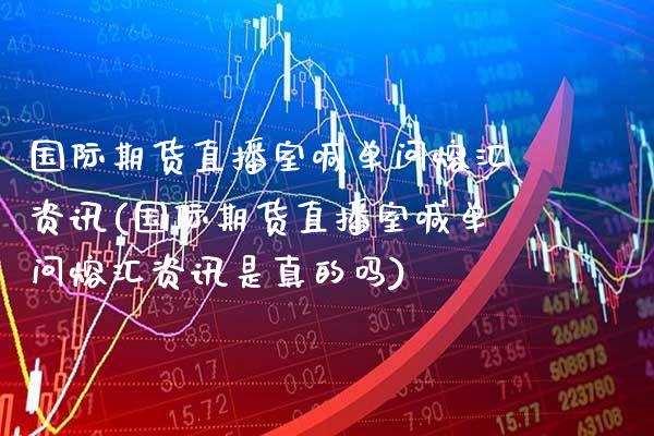 国际期货直播室喊单问熔汇资讯(国际期货直播室喊单问熔汇资讯是真的吗) (https://www.njaxzs.com/) 期货直播间 第1张