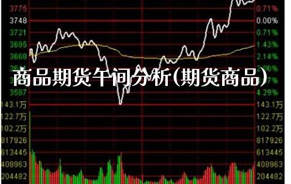 商品期货午间分析(期货商品) (https://www.njaxzs.com/) 期货投资 第1张