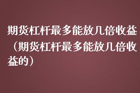 期货杠杆最多能放几倍收益（期货杠杆最多能放几倍收益的） (https://www.njaxzs.com/) 期货直播间 第1张
