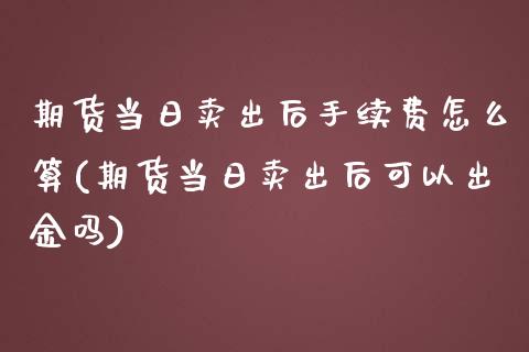 期货当日卖出后手续费怎么算(期货当日卖出后可以出金吗) (https://www.njaxzs.com/) 期货开户 第1张