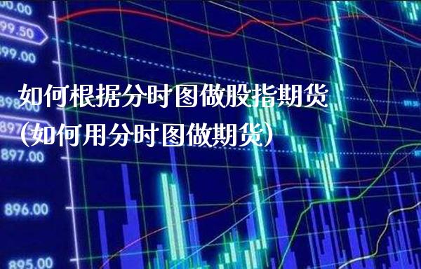 如何根据分时图做股指期货(如何用分时图做期货) (https://www.njaxzs.com/) 期货直播间 第1张